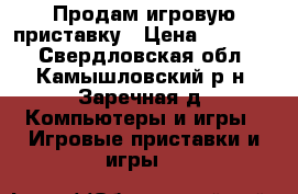 Продам игровую приставку › Цена ­ 10 000 - Свердловская обл., Камышловский р-н, Заречная д. Компьютеры и игры » Игровые приставки и игры   